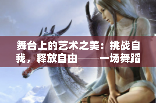 舞臺上的藝術(shù)之美：挑戰(zhàn)自我，釋放自由──一場舞蹈演出的視覺盛宴