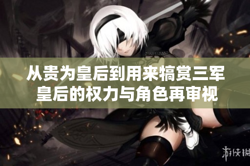 從貴為皇后到用來犒賞三軍 皇后的權(quán)力與角色再審視