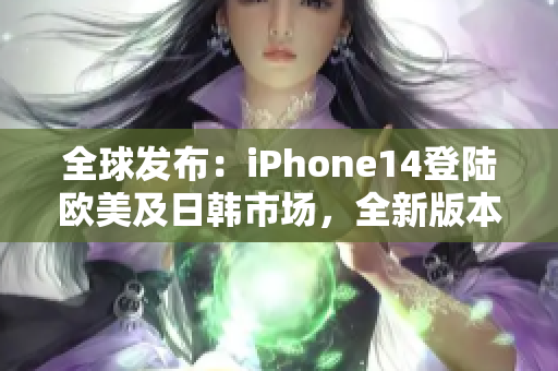 全球發(fā)布：iPhone14登陸歐美及日韓市場，全新版本亮相！