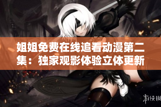 姐姐免費(fèi)在線追看動(dòng)漫第二集：獨(dú)家觀影體驗(yàn)立體更新