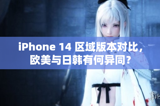 iPhone 14 區(qū)域版本對(duì)比，歐美與日韓有何異同？