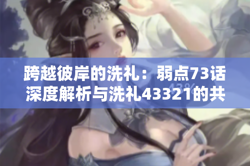 跨越彼岸的洗禮：弱點(diǎn)73話深度解析與洗禮43321的共振探究