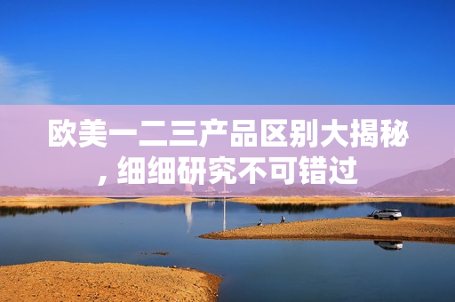歐美一二三產(chǎn)品區(qū)別大揭秘, 細細研究不可錯過
