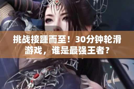 挑戰(zhàn)接踵而至！30分鐘輪滑游戲，誰是最強(qiáng)王者？