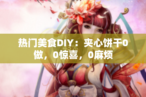 熱門美食DIY：夾心餅干0做，0驚喜，0麻煩