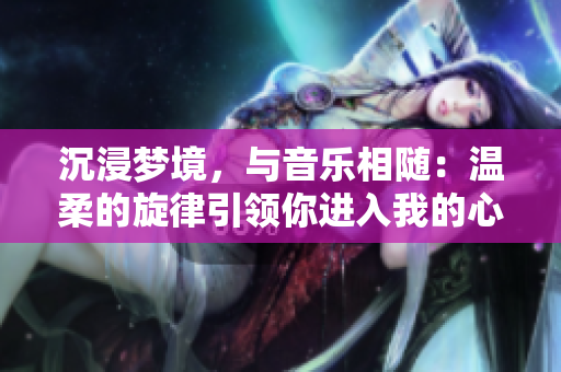 沉浸夢(mèng)境，與音樂相隨：溫柔的旋律引領(lǐng)你進(jìn)入我的心靈