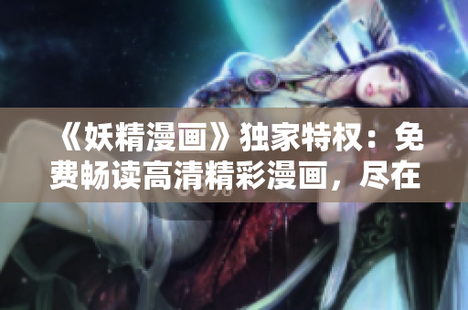 《妖精漫畫》獨(dú)家特權(quán)：免費(fèi)暢讀高清精彩漫畫，盡在登錄頁面