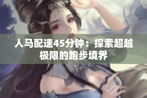 人馬配速45分鐘：探索超越極限的跑步境界