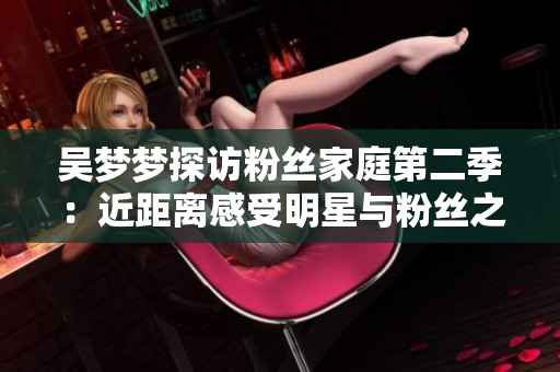 吳夢夢探訪粉絲家庭第二季：近距離感受明星與粉絲之情