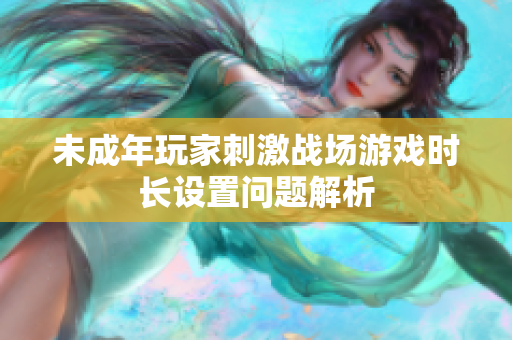 未成年玩家刺激戰(zhàn)場游戲時長設(shè)置問題解析