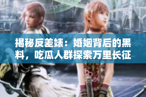 揭秘反差婊：婚姻背后的黑料，吃瓜人群探索萬里長征的真相