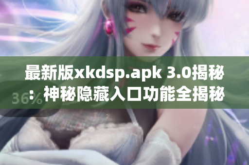 最新版xkdsp.apk 3.0揭秘：神秘隱藏入口功能全揭秘