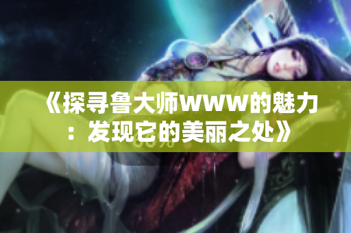 《探尋魯大師WWW的魅力：發(fā)現(xiàn)它的美麗之處》