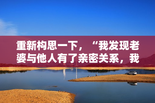 重新構(gòu)思一下，“我發(fā)現(xiàn)老婆與他人有了親密關(guān)系，我該如何應(yīng)對？”