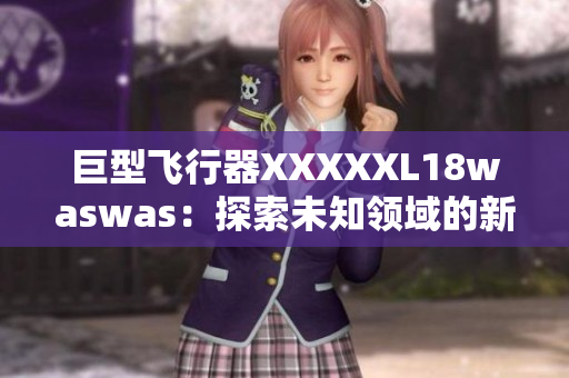 巨型飛行器XXXXXL18waswas：探索未知領(lǐng)域的新型載具