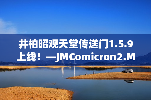 井柏昭觀天堂傳送門1.5.9上線！—JMComicron2.MIC最新版本發(fā)布
