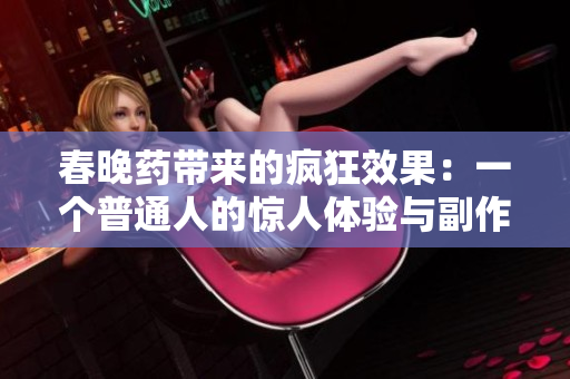 春晚藥帶來的瘋狂效果：一個(gè)普通人的驚人體驗(yàn)與副作用