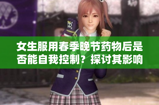 女生服用春季晚節(jié)藥物后是否能自我控制？探討其影響與風(fēng)險(xiǎn)