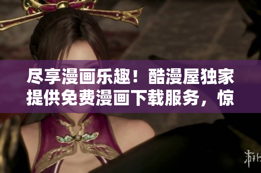 盡享漫畫樂趣！酷漫屋獨(dú)家提供免費(fèi)漫畫下載服務(wù)，驚喜不斷！