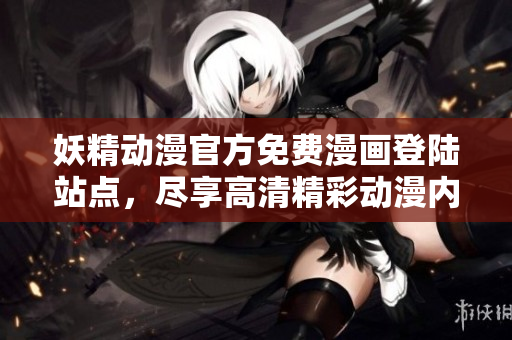 妖精動(dòng)漫官方免費(fèi)漫畫登陸站點(diǎn)，盡享高清精彩動(dòng)漫內(nèi)容