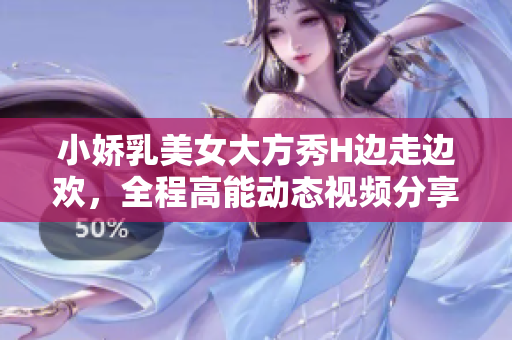 小嬌乳美女大方秀H邊走邊歡，全程高能動態(tài)視頻分享