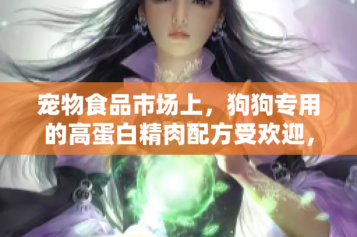 寵物食品市場上，狗狗專用的高蛋白精肉配方受歡迎，促進(jìn)寵物增重增食欲。