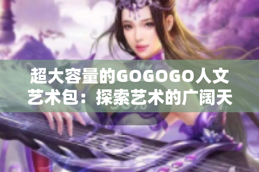 超大容量的GOGOGO人文藝術(shù)包：探索藝術(shù)的廣闊天地