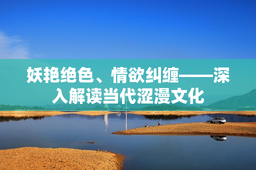 妖艷絕色、情欲糾纏——深入解讀當代澀漫文化
