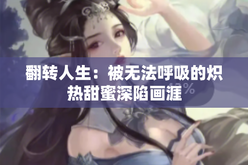 翻轉(zhuǎn)人生：被無法呼吸的熾熱甜蜜深陷畫涯