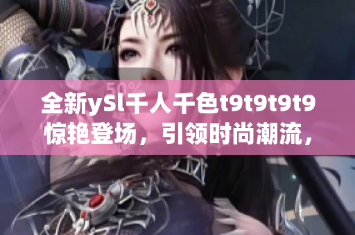 全新ySl千人千色t9t9t9t9驚艷登場，引領(lǐng)時(shí)尚潮流，為你呈現(xiàn)無限選擇