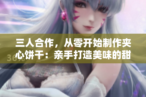 三人合作，從零開始制作夾心餅干：親手打造美味的甜蜜旅程