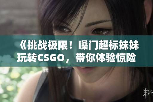 《挑戰(zhàn)極限！嗓門超標(biāo)妹妹玩轉(zhuǎn)CSGO，帶你體驗(yàn)驚險(xiǎn)刺激的游戲世界》