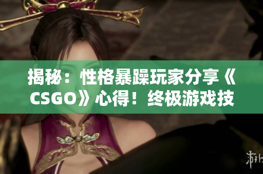 揭秘：性格暴躁玩家分享《CSGO》心得！終極游戲技巧大揭秘！