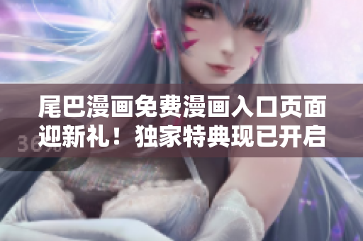 尾巴漫畫免費(fèi)漫畫入口頁(yè)面迎新禮！獨(dú)家特典現(xiàn)已開啟，精彩漫畫隨心暢讀！