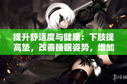 提升舒適度與健康：下肢提高墊，改善睡眠姿勢，增加血液循環(huán)