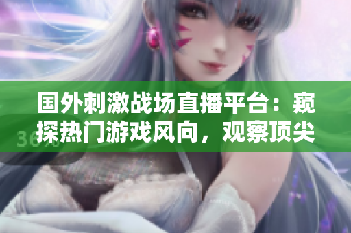 國(guó)外刺激戰(zhàn)場(chǎng)直播平臺(tái)：窺探熱門游戲風(fēng)向，觀察頂尖玩家對(duì)戰(zhàn)策略