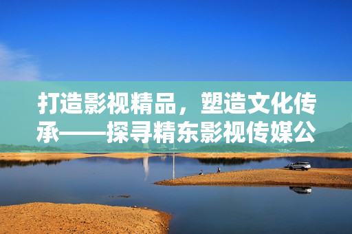 打造影視精品，塑造文化傳承——探尋精東影視傳媒公司的文化管理之道