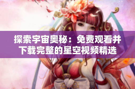 探索宇宙奧秘：免費(fèi)觀看并下載完整的星空視頻精選