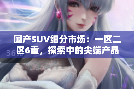 國(guó)產(chǎn)SUV細(xì)分市場(chǎng)：一區(qū)二區(qū)6重，探索中的尖端產(chǎn)品