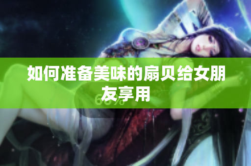 如何準備美味的扇貝給女朋友享用
