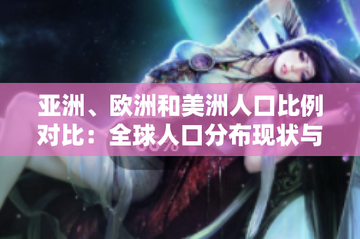亞洲、歐洲和美洲人口比例對比：全球人口分布現(xiàn)狀與地區(qū)差異分析