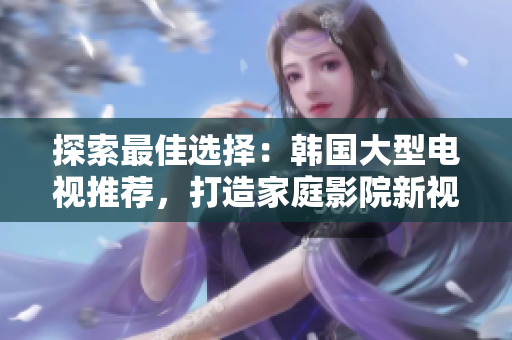 探索最佳選擇：韓國大型電視推薦，打造家庭影院新視界