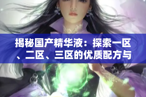揭秘國產(chǎn)精華液：探索一區(qū)、二區(qū)、三區(qū)的優(yōu)質(zhì)配方與功效
