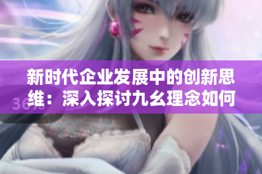 新時代企業(yè)發(fā)展中的創(chuàng)新思維：深入探討九幺理念如何推動行業(yè)革新與效率提升