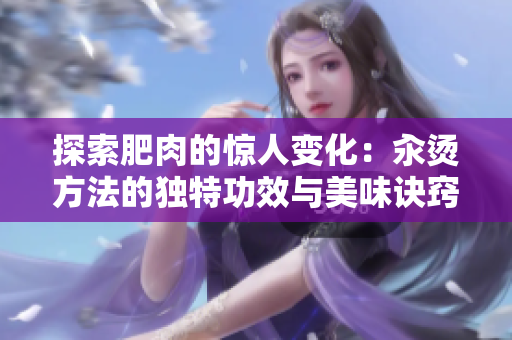探索肥肉的驚人變化：汆燙方法的獨特功效與美味訣竅