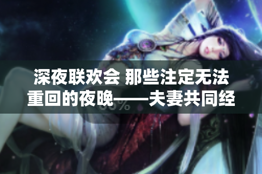 深夜聯(lián)歡會 那些注定無法重回的夜晚——夫妻共同經歷的意外與轉折