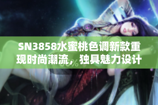 SN3858水蜜桃色調(diào)新款重現(xiàn)時尚潮流，獨具魅力設(shè)計令人心動