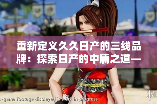 重新定義久久日產(chǎn)的三線品牌：探索日產(chǎn)的中庸之道——三線品牌的全面解析