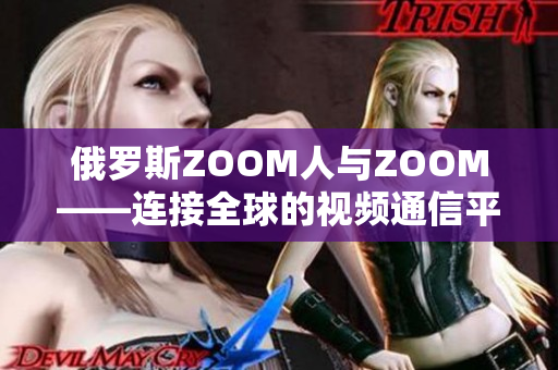 俄羅斯ZOOM人與ZOOM——連接全球的視頻通信平臺