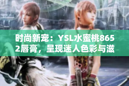 時尚新寵：YSL水蜜桃8652唇膏，呈現(xiàn)迷人色彩與滋潤效果